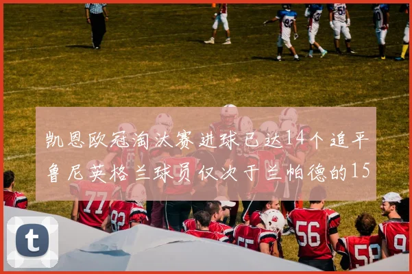 凯恩欧冠淘汰赛进球已达14个追平鲁尼英格兰球员仅次于兰帕德的15球纪录