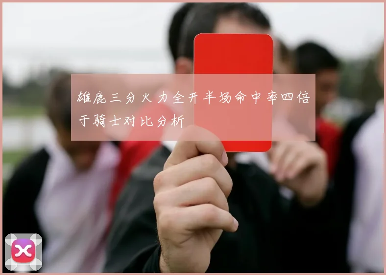雄鹿三分火力全开半场命中率四倍于骑士对比分析