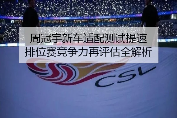 周冠宇新车适配测试提速 排位赛竞争力再评估全解析